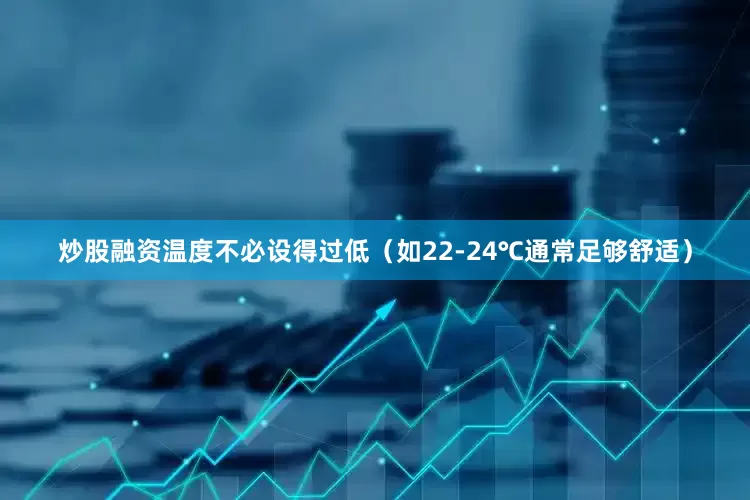 炒股融资温度不必设得过低（如22-24℃通常足够舒适）