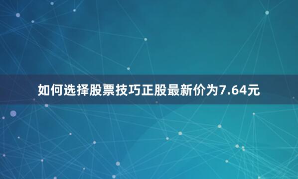 如何选择股票技巧正股最新价为7.64元