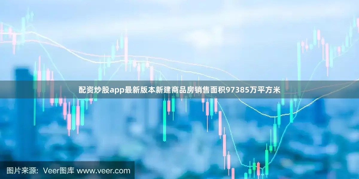 配资炒股app最新版本新建商品房销售面积97385万平方米