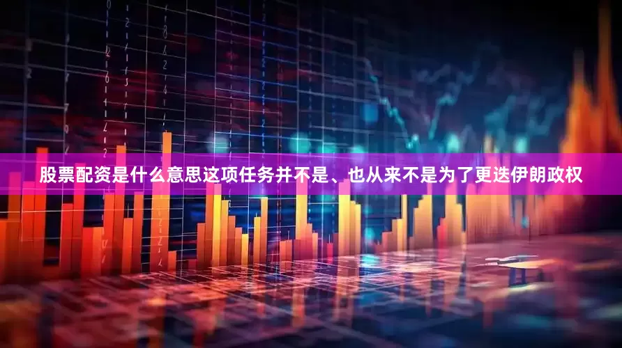 股票配资是什么意思这项任务并不是、也从来不是为了更迭伊朗政权