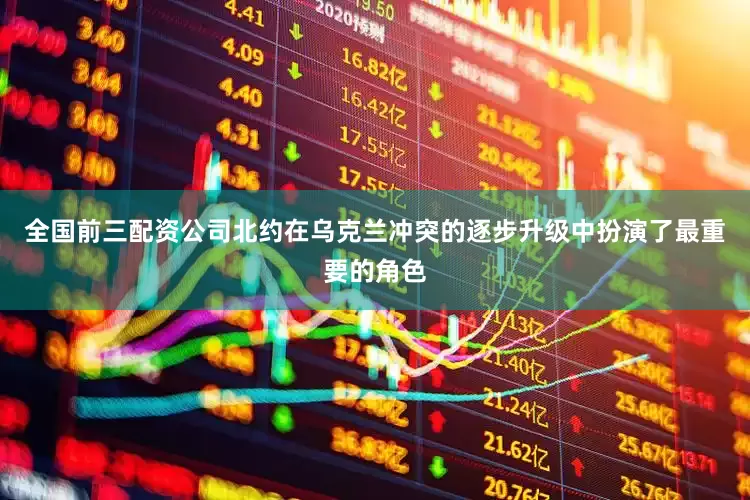 全国前三配资公司北约在乌克兰冲突的逐步升级中扮演了最重要的角色