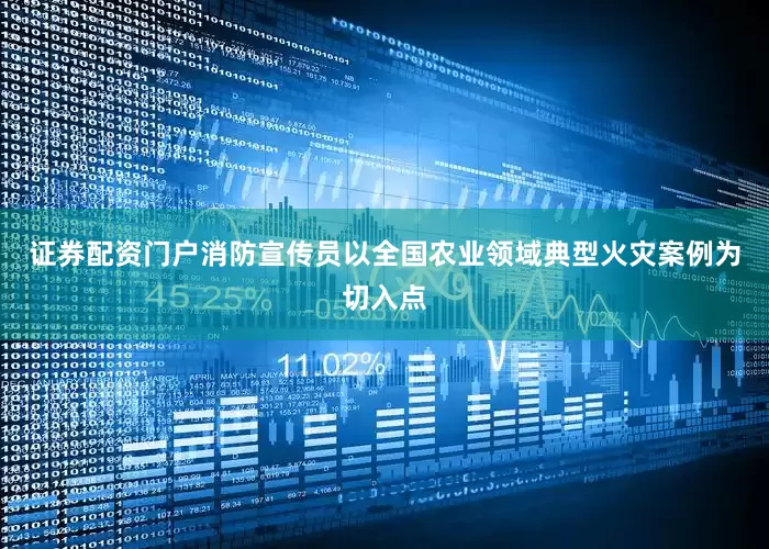 证券配资门户消防宣传员以全国农业领域典型火灾案例为切入点
