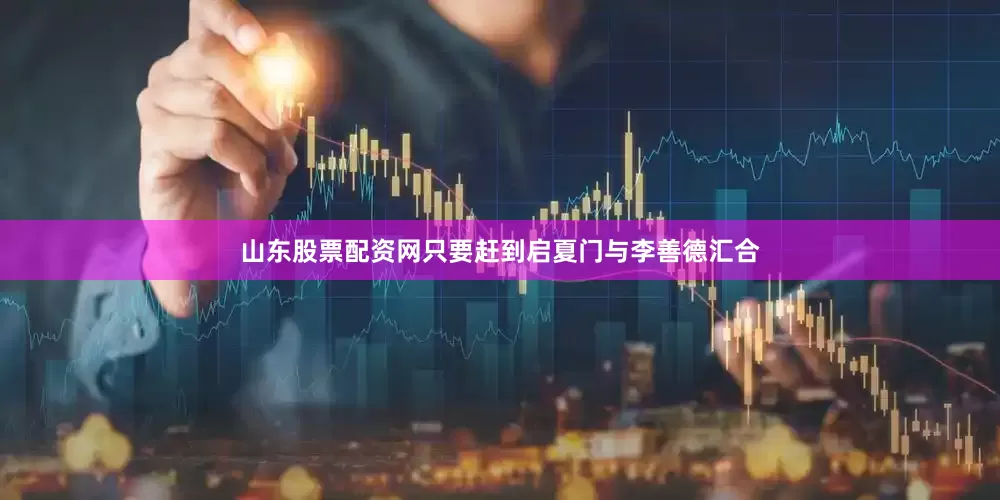 山东股票配资网只要赶到启夏门与李善德汇合