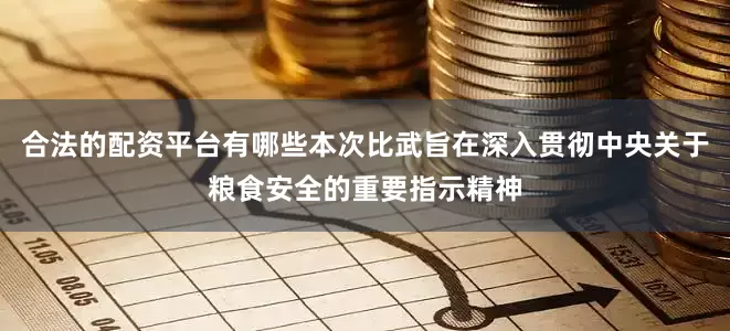 合法的配资平台有哪些本次比武旨在深入贯彻中央关于粮食安全的重要指示精神