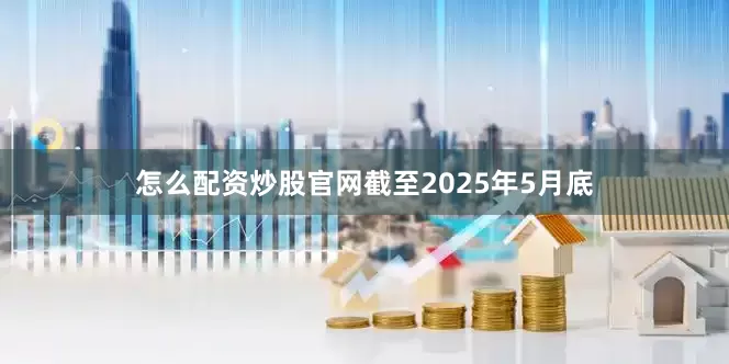 怎么配资炒股官网截至2025年5月底