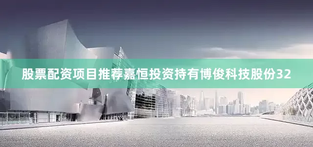 股票配资项目推荐嘉恒投资持有博俊科技股份32