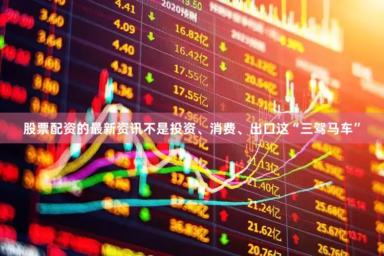 股票配资的最新资讯不是投资、消费、出口这“三驾马车”