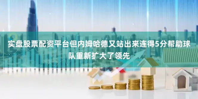 实盘股票配资平台但内姆哈德又站出来连得5分帮助球队重新扩大了领先