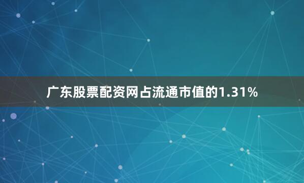 广东股票配资网占流通市值的1.31%