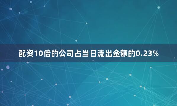 配资10倍的公司占当日流出金额的0.23%