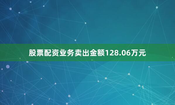 股票配资业务卖出金额128.06万元