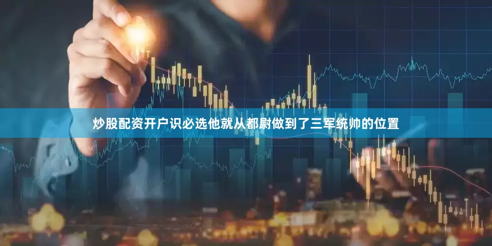 炒股配资开户识必选他就从都尉做到了三军统帅的位置