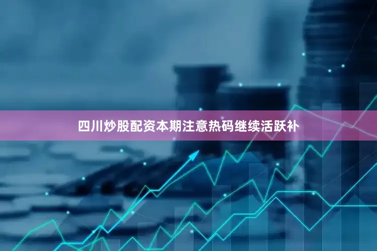 四川炒股配资本期注意热码继续活跃补