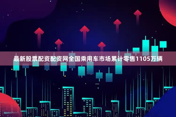最新股票配资配资网全国乘用车市场累计零售1105万辆
