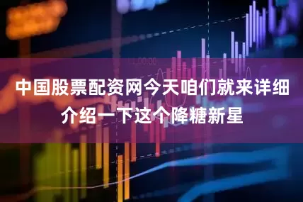 中国股票配资网今天咱们就来详细介绍一下这个降糖新星