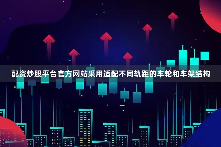 配资炒股平台官方网站采用适配不同轨距的车轮和车架结构