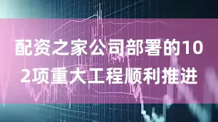 配资之家公司部署的102项重大工程顺利推进