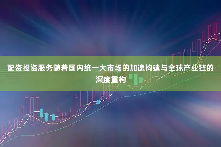 配资投资服务随着国内统一大市场的加速构建与全球产业链的深度重构