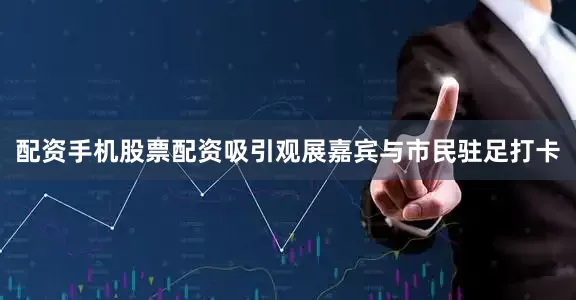 配资手机股票配资吸引观展嘉宾与市民驻足打卡