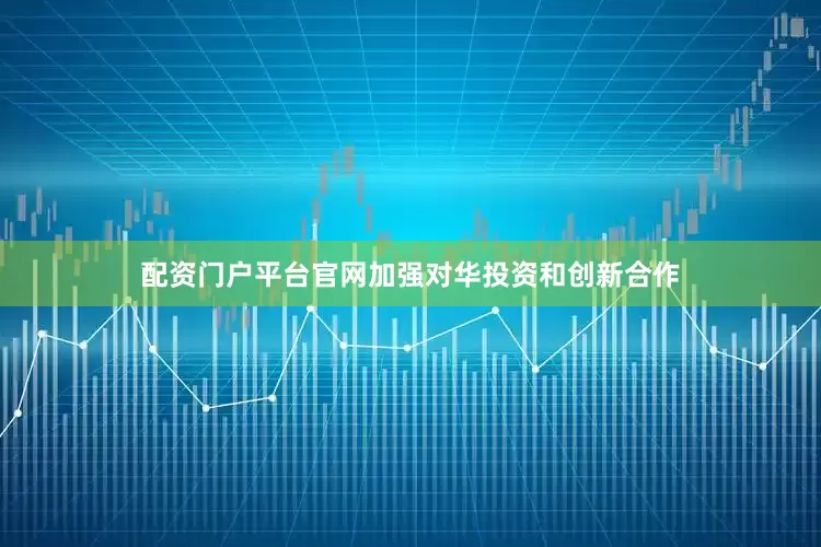 配资门户平台官网加强对华投资和创新合作
