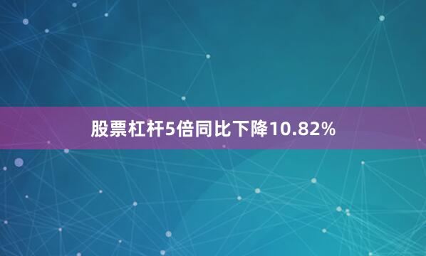 股票杠杆5倍同比下降10.82%