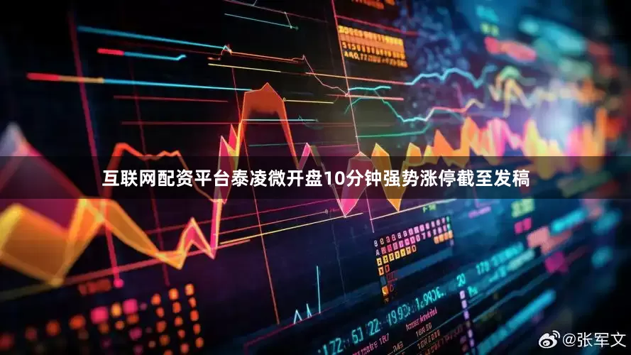互联网配资平台泰凌微开盘10分钟强势涨停截至发稿