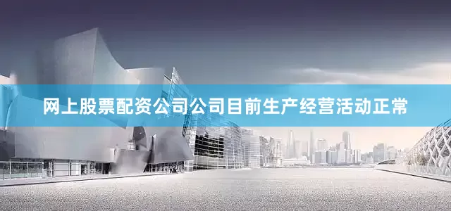 网上股票配资公司公司目前生产经营活动正常