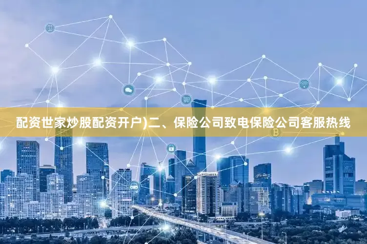 配资世家炒股配资开户)二、保险公司致电保险公司客服热线