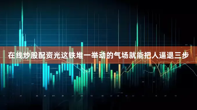 在线炒股配资光这铁堆一举动的气场就能把人逼退三步
