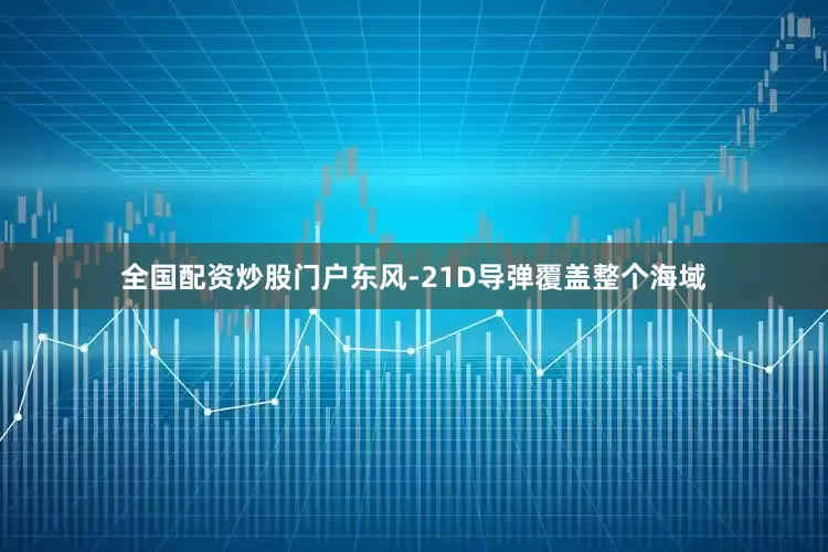 全国配资炒股门户东风-21D导弹覆盖整个海域