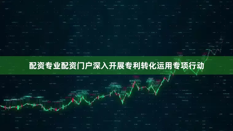 配资专业配资门户深入开展专利转化运用专项行动