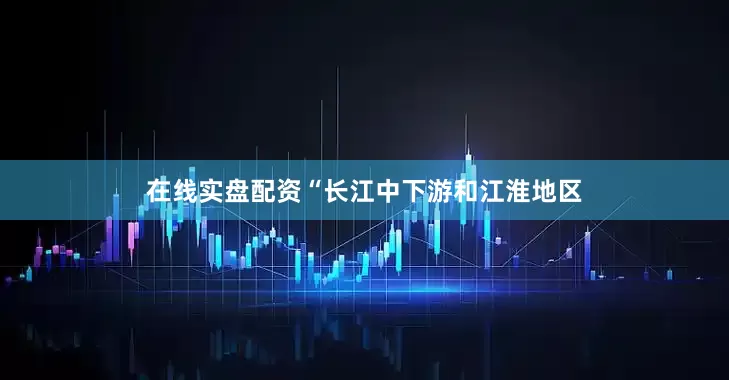 在线实盘配资“长江中下游和江淮地区