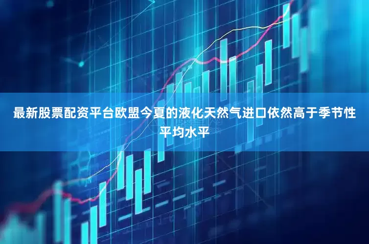 最新股票配资平台欧盟今夏的液化天然气进口依然高于季节性平均水平