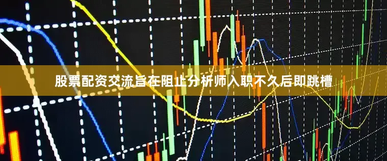 股票配资交流旨在阻止分析师入职不久后即跳槽