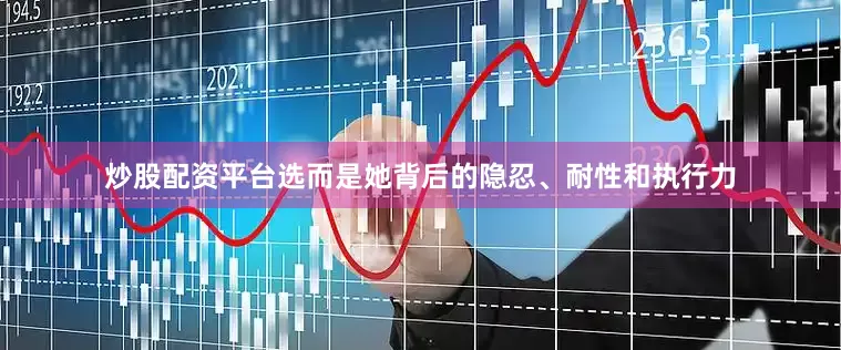 炒股配资平台选而是她背后的隐忍、耐性和执行力