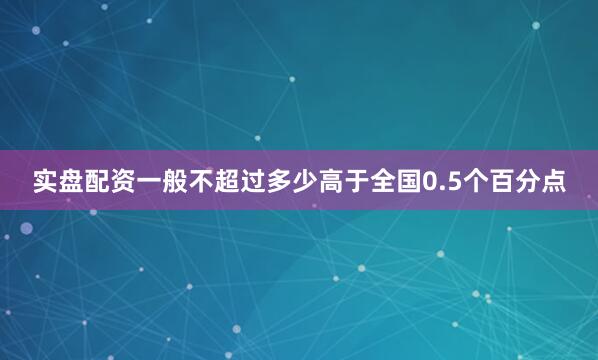 实盘配资一般不超过多少高于全国0.5个百分点