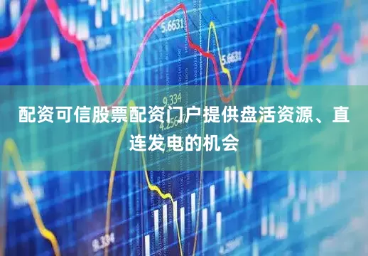 配资可信股票配资门户提供盘活资源、直连发电的机会