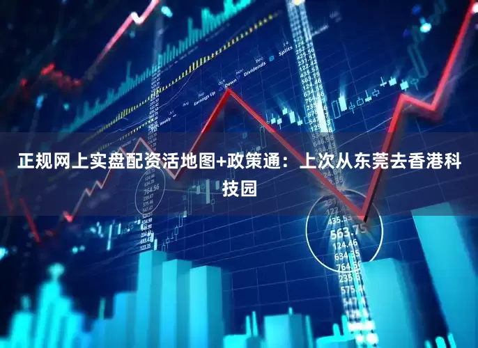 正规网上实盘配资活地图+政策通：上次从东莞去香港科技园
