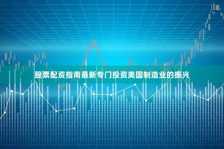 股票配资指南最新专门投资美国制造业的振兴