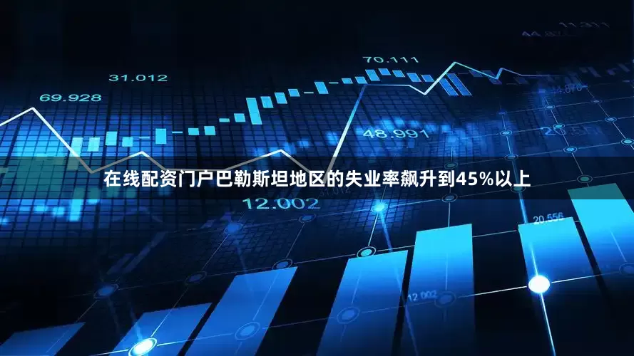 在线配资门户巴勒斯坦地区的失业率飙升到45%以上