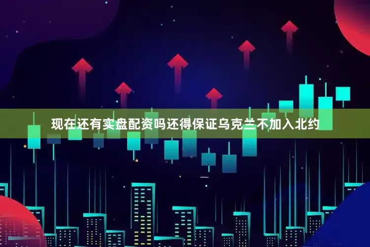 现在还有实盘配资吗还得保证乌克兰不加入北约