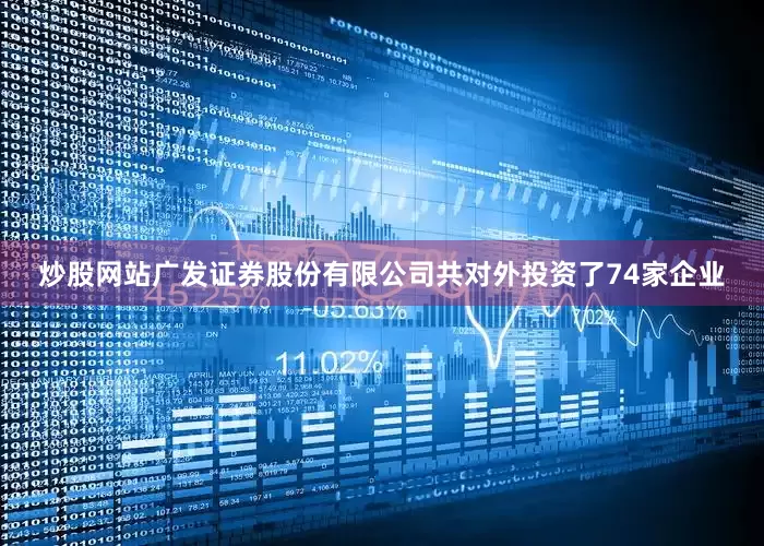 炒股网站广发证券股份有限公司共对外投资了74家企业