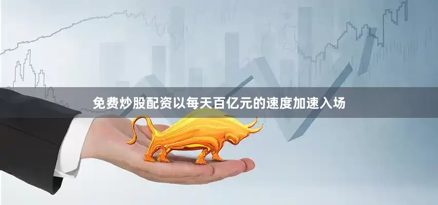 免费炒股配资以每天百亿元的速度加速入场