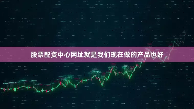 股票配资中心网址就是我们现在做的产品也好