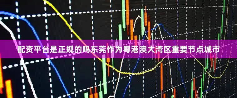 配资平台是正规的吗　　东莞作为粤港澳大湾区重要节点城市