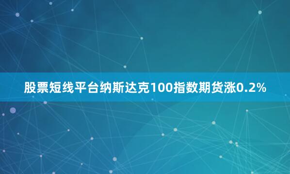 股票短线平台纳斯达克100指数期货涨0.2%