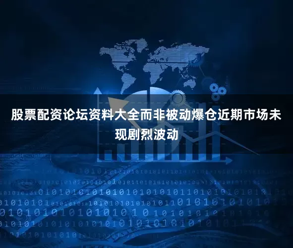 股票配资论坛资料大全而非被动爆仓近期市场未现剧烈波动