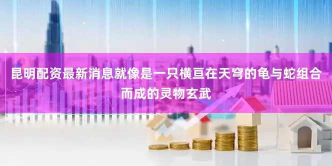 昆明配资最新消息就像是一只横亘在天穹的龟与蛇组合而成的灵物玄武