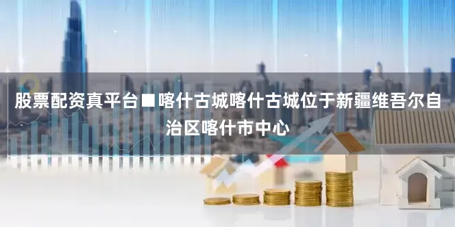 股票配资真平台■喀什古城喀什古城位于新疆维吾尔自治区喀什市中心