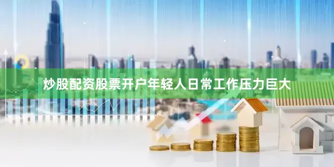 炒股配资股票开户年轻人日常工作压力巨大